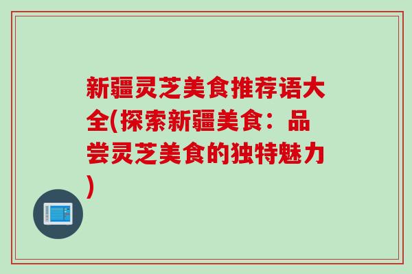 新疆灵芝美食推荐语大全(探索新疆美食：品尝灵芝美食的独特魅力)