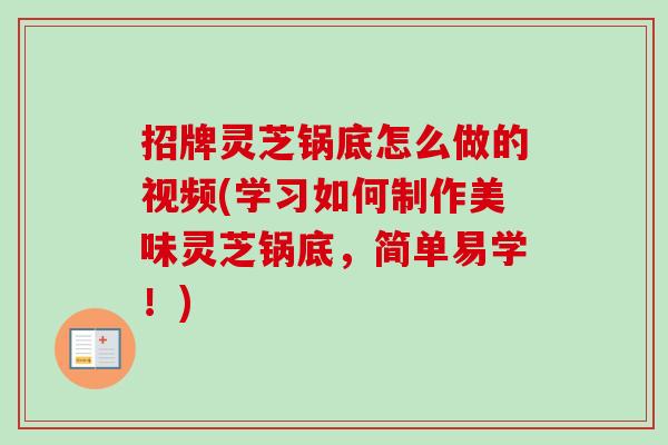 招牌灵芝锅底怎么做的视频(学习如何制作美味灵芝锅底，简单易学！)