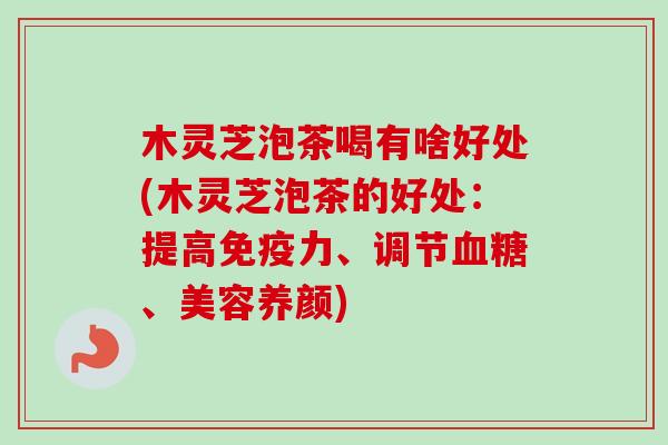 木灵芝泡茶喝有啥好处(木灵芝泡茶的好处：提高免疫力、调节血糖、美容养颜)