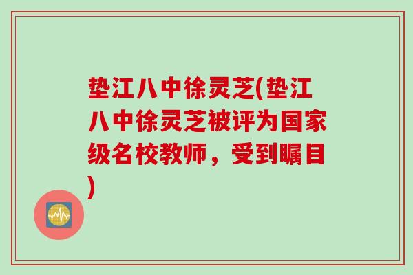 垫江八中徐灵芝(垫江八中徐灵芝被评为国家级名校教师，受到瞩目)
