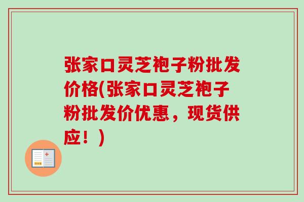张家口灵芝袍子粉批发价格(张家口灵芝袍子粉批发价优惠，现货供应！)