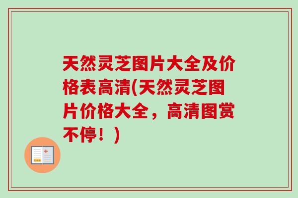 天然灵芝图片大全及价格表高清(天然灵芝图片价格大全，高清图赏不停！)