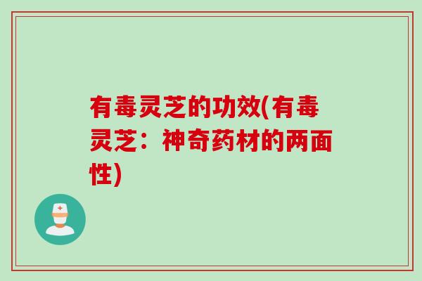 有毒灵芝的功效(有毒灵芝：神奇药材的两面性)