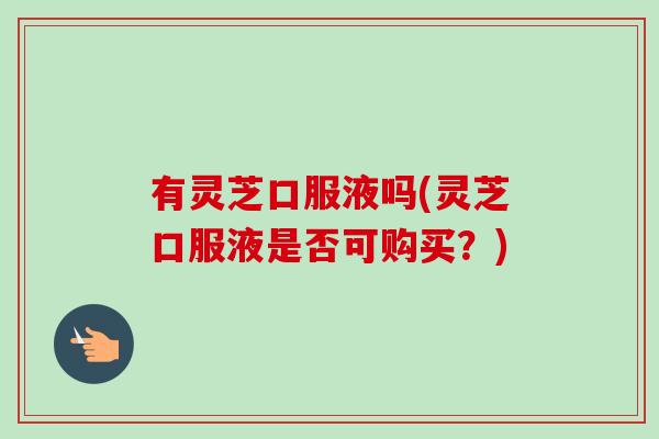 有灵芝口服液吗(灵芝口服液是否可购买？)