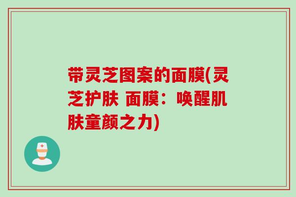 带灵芝图案的面膜(灵芝护肤 面膜：唤醒肌肤童颜之力)