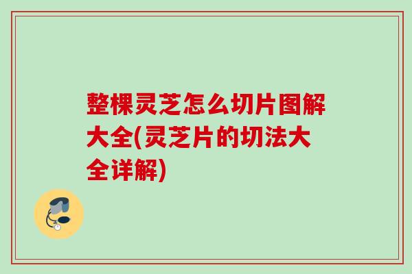 整棵灵芝怎么切片图解大全(灵芝片的切法大全详解)