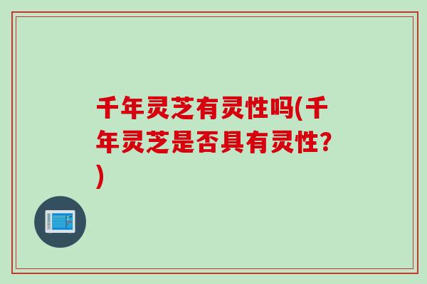 千年灵芝有灵性吗(千年灵芝是否具有灵性？)