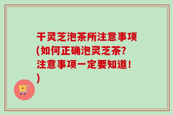 干灵芝泡茶所注意事项(如何正确泡灵芝茶？注意事项一定要知道！)
