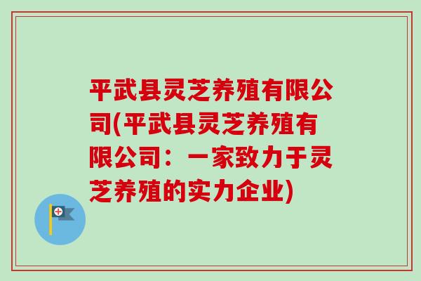 平武县灵芝养殖有限公司(平武县灵芝养殖有限公司：一家致力于灵芝养殖的实力企业)
