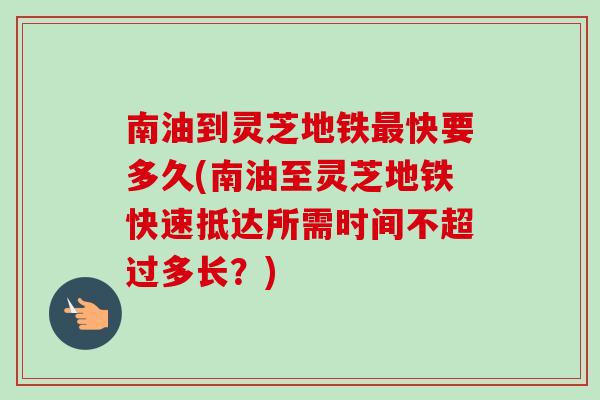 南油到灵芝地铁最快要多久(南油至灵芝地铁快速抵达所需时间不超过多长？)