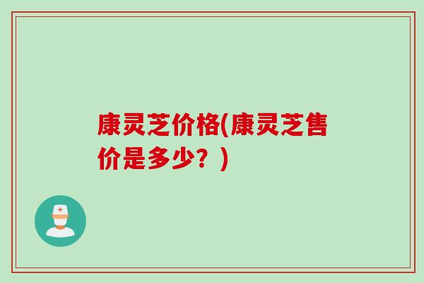 康灵芝价格(康灵芝售价是多少？)