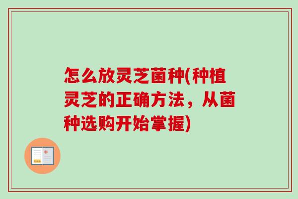 怎么放灵芝菌种(种植灵芝的正确方法，从菌种选购开始掌握)