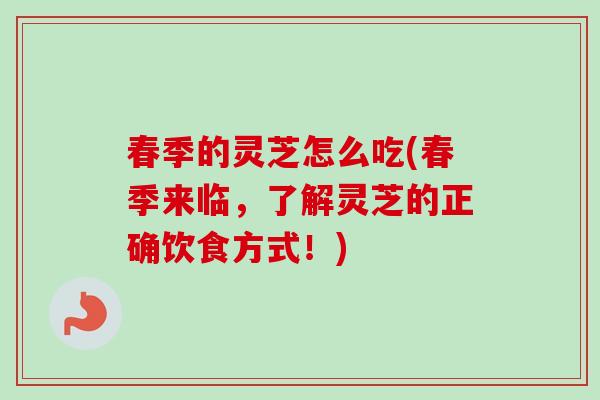 春季的灵芝怎么吃(春季来临，了解灵芝的正确饮食方式！)