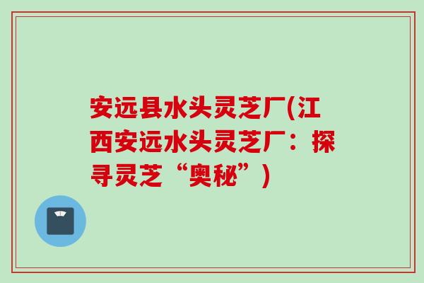 安远县水头灵芝厂(江西安远水头灵芝厂：探寻灵芝“奥秘”)