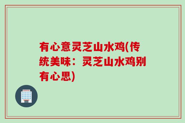 有心意灵芝山水鸡(传统美味：灵芝山水鸡别有心思)
