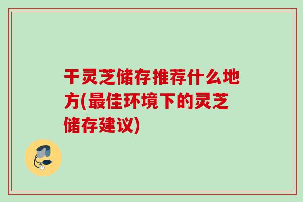 干灵芝储存推荐什么地方(最佳环境下的灵芝储存建议)