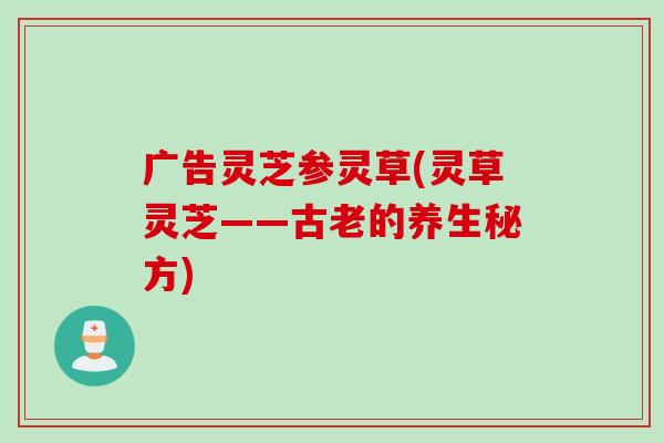 广告灵芝参灵草(灵草灵芝——古老的养生秘方)
