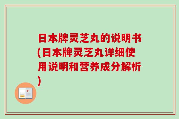 日本牌灵芝丸的说明书(日本牌灵芝丸详细使用说明和营养成分解析)