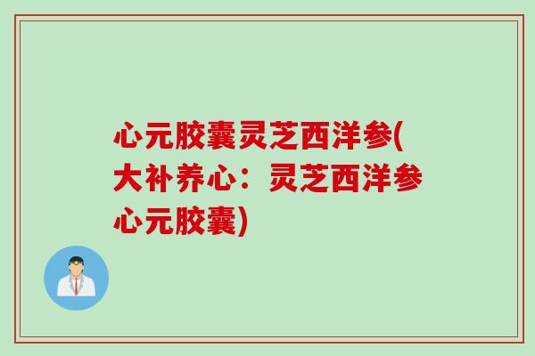 心元胶囊灵芝西洋参(大补养心：灵芝西洋参心元胶囊)