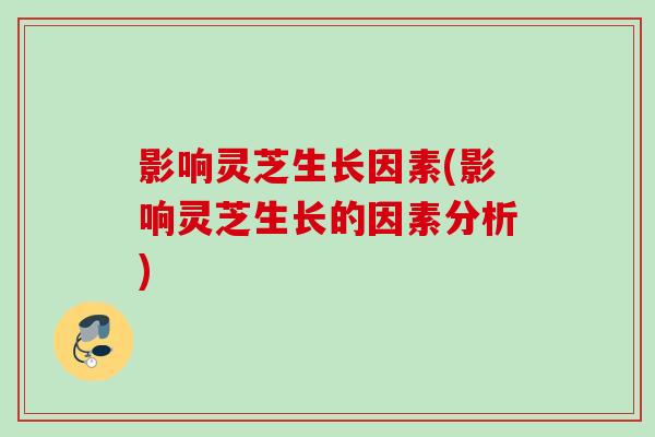 影响灵芝生长因素(影响灵芝生长的因素分析)