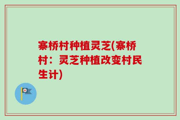 寨桥村种植灵芝(寨桥村：灵芝种植改变村民生计)