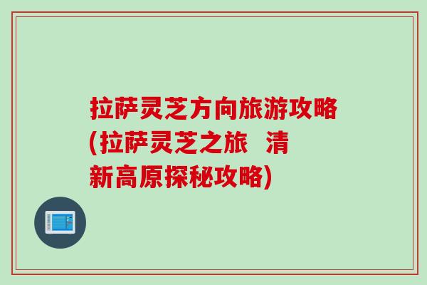 拉萨灵芝方向旅游攻略(拉萨灵芝之旅  清新高原探秘攻略)