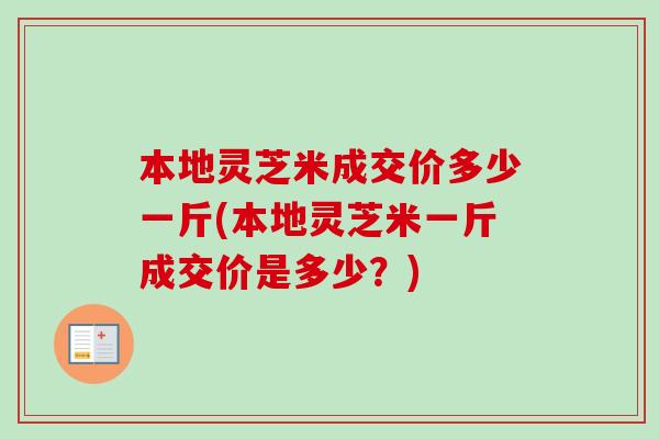 本地灵芝米成交价多少一斤(本地灵芝米一斤成交价是多少？)