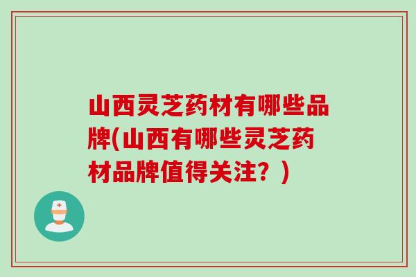 山西灵芝药材有哪些品牌(山西有哪些灵芝药材品牌值得关注？)