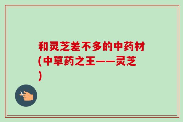 和灵芝差不多的中药材(中草药之王——灵芝)