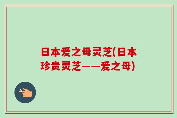 日本爱之母灵芝(日本珍贵灵芝——爱之母)