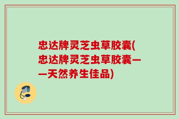 忠达牌灵芝虫草胶囊(忠达牌灵芝虫草胶囊——天然养生佳品)