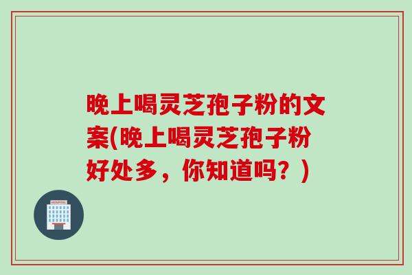 晚上喝灵芝孢子粉的文案(晚上喝灵芝孢子粉好处多，你知道吗？)