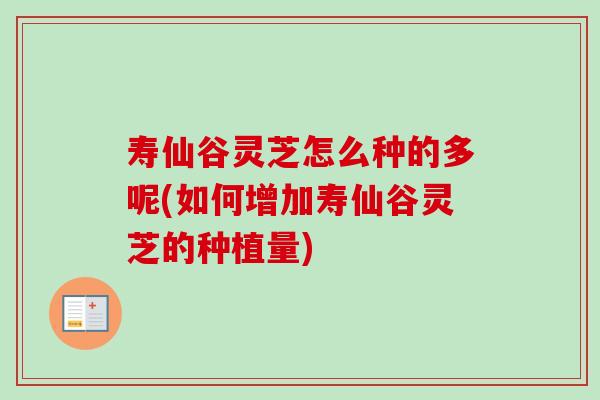 寿仙谷灵芝怎么种的多呢(如何增加寿仙谷灵芝的种植量)