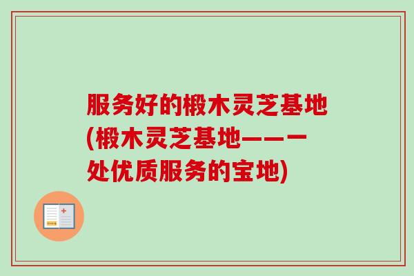 服务好的椴木灵芝基地(椴木灵芝基地——一处优质服务的宝地)