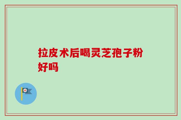 拉皮术后喝灵芝孢子粉好吗