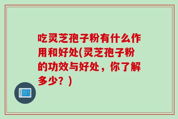 吃灵芝孢子粉有什么作用和好处(灵芝孢子粉的功效与好处，你了解多少？)