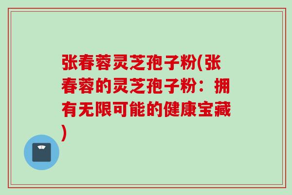 张春蓉灵芝孢子粉(张春蓉的灵芝孢子粉：拥有无限可能的健康宝藏)