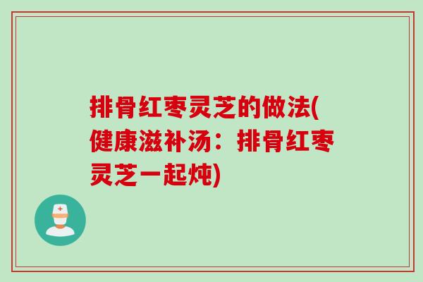 排骨红枣灵芝的做法(健康滋补汤：排骨红枣灵芝一起炖)