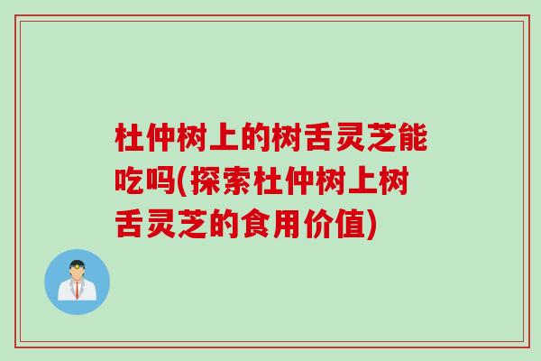 杜仲树上的树舌灵芝能吃吗(探索杜仲树上树舌灵芝的食用价值)