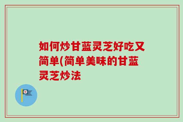 如何炒甘蓝灵芝好吃又简单(简单美味的甘蓝灵芝炒法