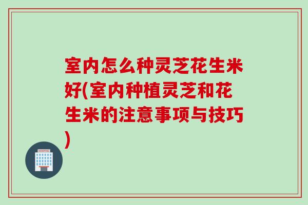 室内怎么种灵芝花生米好(室内种植灵芝和花生米的注意事项与技巧)