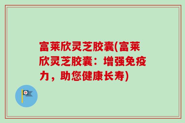 富莱欣灵芝胶囊(富莱欣灵芝胶囊：增强免疫力，助您健康长寿)