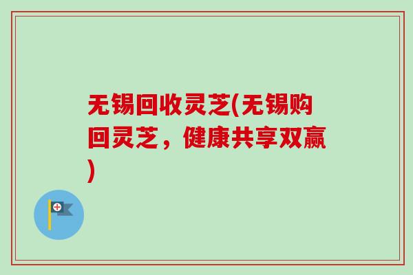 无锡回收灵芝(无锡购回灵芝，健康共享双赢)