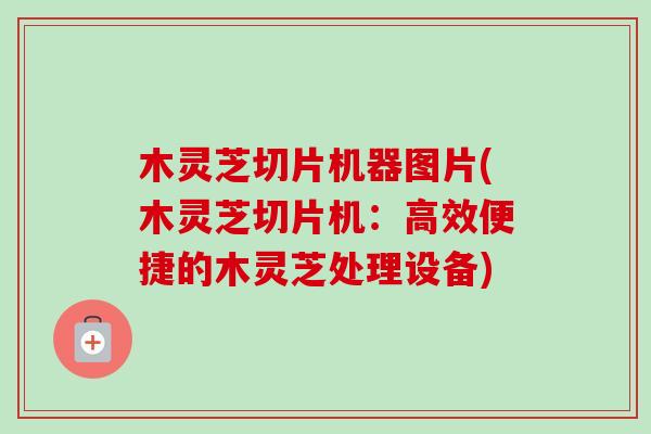 木灵芝切片机器图片(木灵芝切片机：高效便捷的木灵芝处理设备)