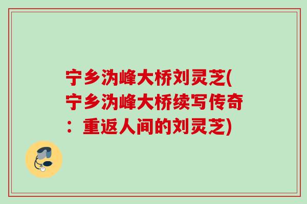 宁乡沩峰大桥刘灵芝(宁乡沩峰大桥续写传奇:重返人间的刘灵芝) 宁乡沩峰大桥刘灵芝(宁乡沩峰大桥续写传奇:重返人间的刘灵芝)