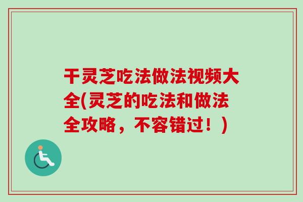 干灵芝吃法做法视频大全(灵芝的吃法和做法全攻略，不容错过！)