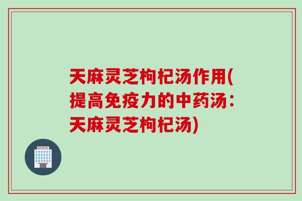 天麻灵芝枸杞汤作用(提高免疫力的中药汤：天麻灵芝枸杞汤)