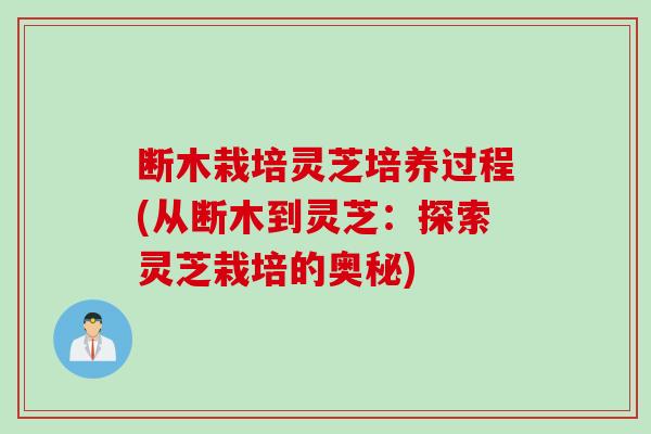 断木栽培灵芝培养过程(从断木到灵芝：探索灵芝栽培的奥秘)