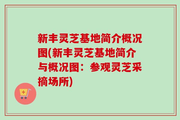 新丰灵芝基地简介概况图(新丰灵芝基地简介与概况图：参观灵芝采摘场所)