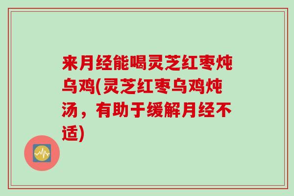 来月经能喝灵芝红枣炖乌鸡(灵芝红枣乌鸡炖汤，有助于缓解月经不适)